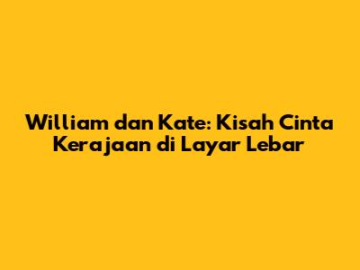 William dan Kate: Kisah Cinta Kerajaan di Layar Lebar
