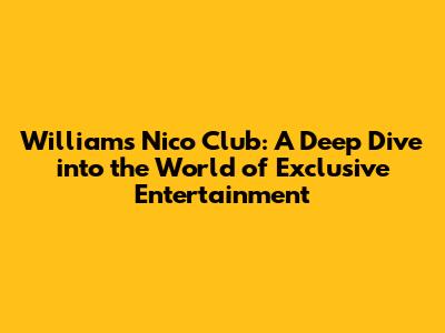 Williams Nico Club: A Deep Dive into the World of Exclusive Entertainment