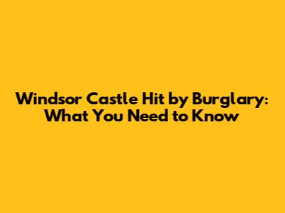 Windsor Castle Hit by Burglary: What You Need to Know