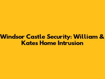 Windsor Castle Security: William & Kate's Home Intrusion