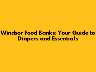 Windsor Food Banks: Your Guide to Diapers and Essentials
