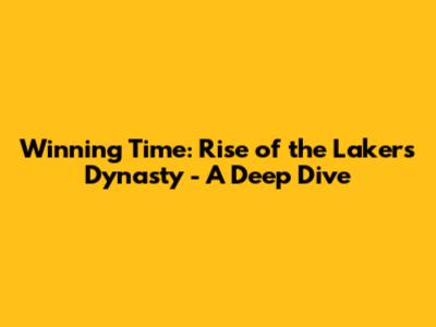 Winning Time: Rise of the Lakers Dynasty - A Deep Dive