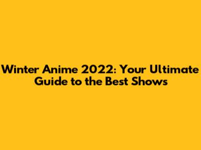Winter Anime 2022: Your Ultimate Guide to the Best Shows