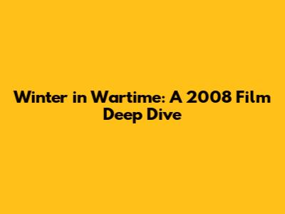 Winter in Wartime: A 2008 Film Deep Dive