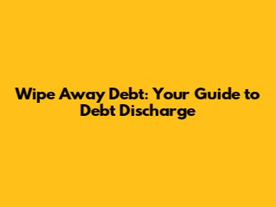 Wipe Away Debt: Your Guide to Debt Discharge