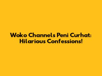 Woko Channel's Peni Curhat: Hilarious Confessions!