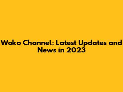 Woko Channel: Latest Updates and News in 2023