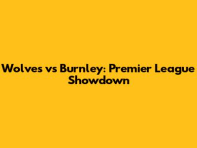 Wolves vs Burnley: Premier League Showdown