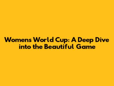 Women's World Cup: A Deep Dive into the Beautiful Game