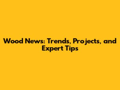 Wood News: Trends, Projects, and Expert Tips
