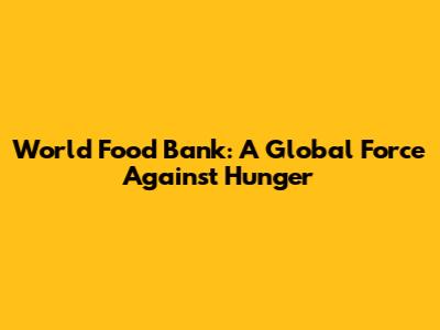 World Food Bank: A Global Force Against Hunger