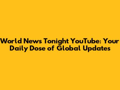 World News Tonight YouTube: Your Daily Dose of Global Updates