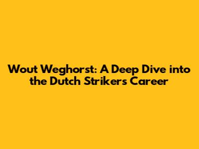 Wout Weghorst: A Deep Dive into the Dutch Striker's Career