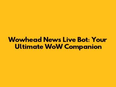 Wowhead News Live Bot: Your Ultimate WoW Companion