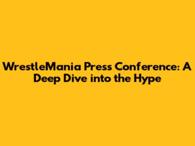 WrestleMania Press Conference: A Deep Dive into the Hype