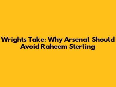 Wright's Take: Why Arsenal Should Avoid Raheem Sterling