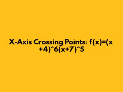 X-Axis Crossing Points: f(x)=(x+4)^6(x+7)^5