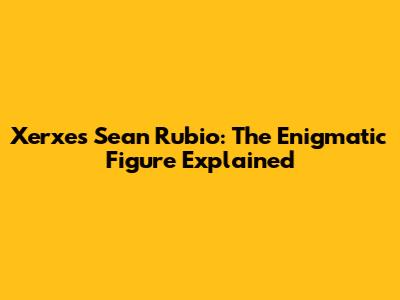Xerxes Sean Rubio: The Enigmatic Figure Explained