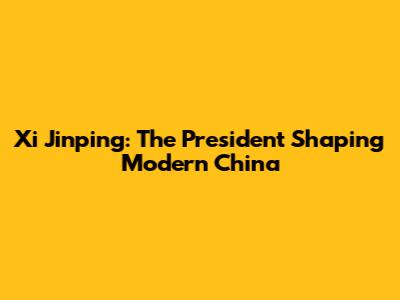 Xi Jinping: The President Shaping Modern China