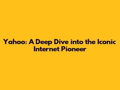 Yahoo: A Deep Dive into the Iconic Internet Pioneer