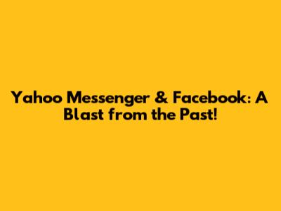Yahoo Messenger & Facebook: A Blast from the Past!
