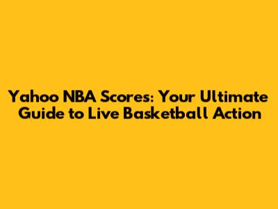 Yahoo NBA Scores: Your Ultimate Guide to Live Basketball Action