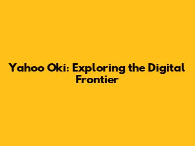 Yahoo Oki: Exploring the Digital Frontier