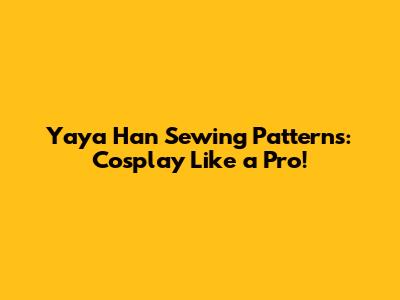 Yaya Han Sewing Patterns: Cosplay Like a Pro!
