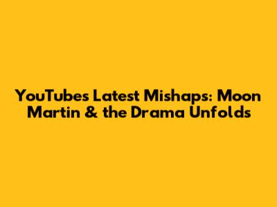YouTube's Latest Mishaps: Moon Martin & the Drama Unfolds