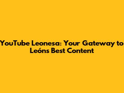 YouTube Leonesa: Your Gateway to León's Best Content