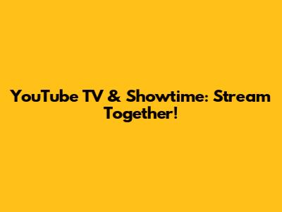 YouTube TV & Showtime: Stream Together!
