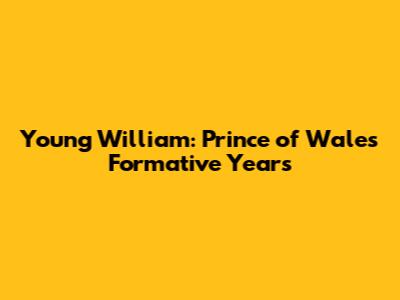 Young William: Prince of Wales' Formative Years