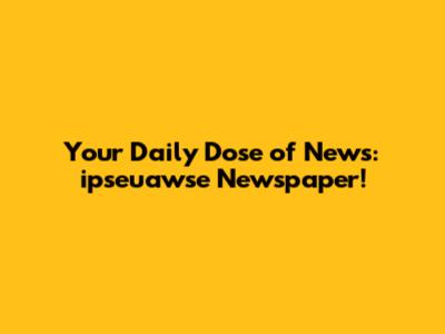 Your Daily Dose of News: ipseuawse Newspaper!