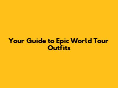 Your Guide to Epic World Tour Outfits