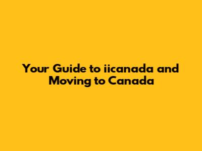 Your Guide to iicanada and Moving to Canada