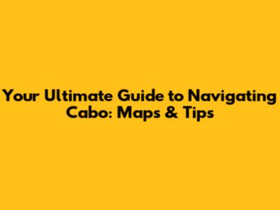 Your Ultimate Guide to Navigating Cabo: Maps & Tips