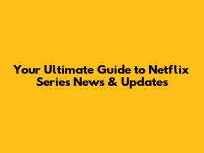 Your Ultimate Guide to Netflix Series News & Updates