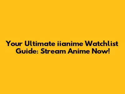 Your Ultimate iianime Watchlist Guide: Stream Anime Now!