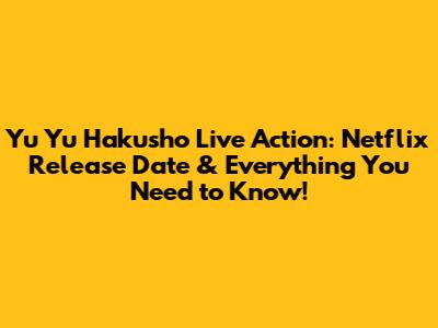 Yu Yu Hakusho Live Action: Netflix Release Date & Everything You Need to Know!