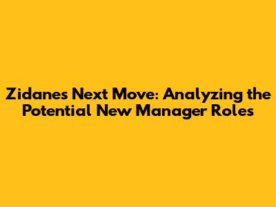 Zidane's Next Move: Analyzing the Potential New Manager Roles