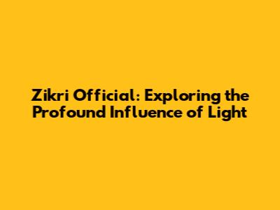 Zikri Official: Exploring the Profound Influence of 'Light'