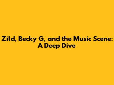 Zild, Becky G, and the Music Scene: A Deep Dive
