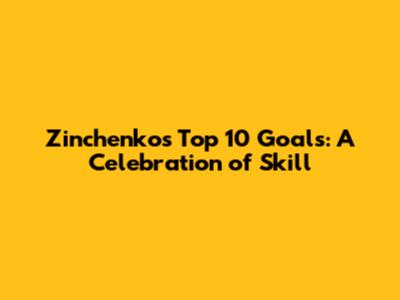 Zinchenko's Top 10 Goals: A Celebration of Skill