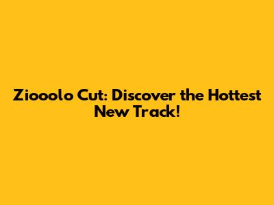Ziooolo Cut: Discover the Hottest New Track!