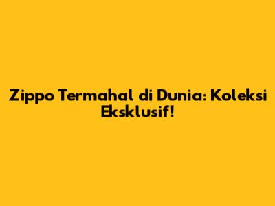 Zippo Termahal di Dunia: Koleksi Eksklusif!