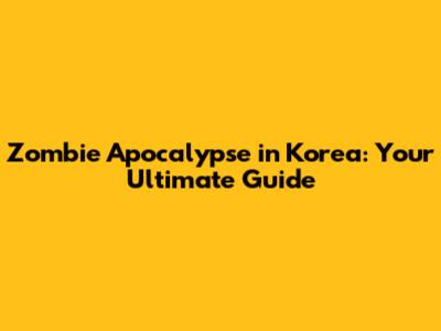 Zombie Apocalypse in Korea: Your Ultimate Guide