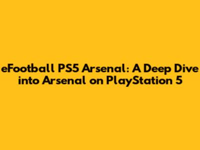 eFootball PS5 Arsenal: A Deep Dive into Arsenal on PlayStation 5