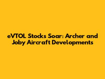 eVTOL Stocks Soar: Archer and Joby Aircraft Developments