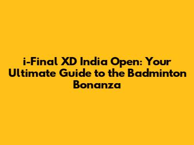 i-Final XD India Open: Your Ultimate Guide to the Badminton Bonanza