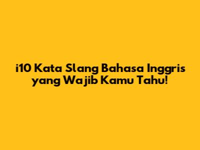 i10 Kata Slang Bahasa Inggris yang Wajib Kamu Tahu!